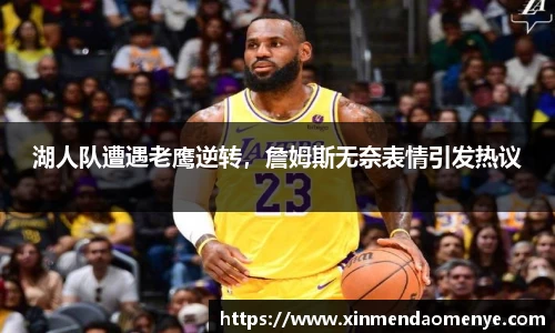 湖人队遭遇老鹰逆转，詹姆斯无奈表情引发热议