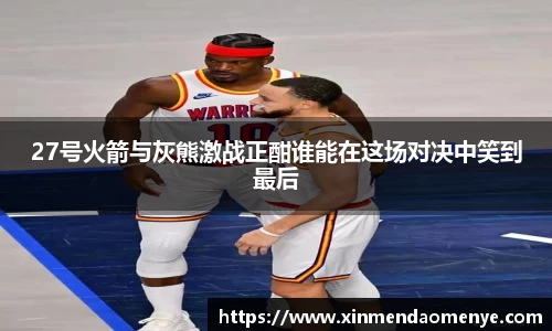 27号火箭与灰熊激战正酣谁能在这场对决中笑到最后