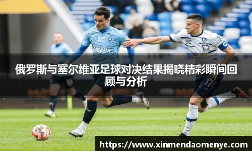 俄罗斯与塞尔维亚足球对决结果揭晓精彩瞬间回顾与分析