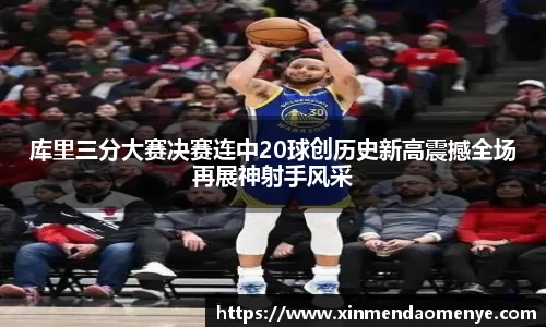库里三分大赛决赛连中20球创历史新高震撼全场再展神射手风采
