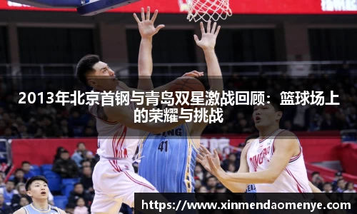 2013年北京首钢与青岛双星激战回顾：篮球场上的荣耀与挑战