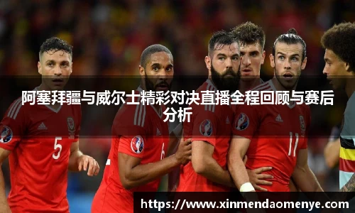 阿塞拜疆与威尔士精彩对决直播全程回顾与赛后分析