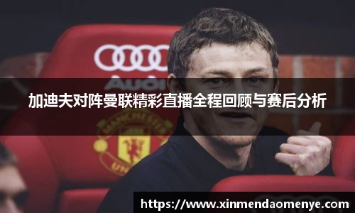 加迪夫对阵曼联精彩直播全程回顾与赛后分析