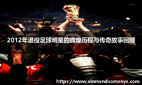 2012年退役足球明星的辉煌历程与传奇故事回顾