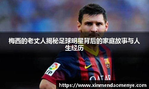 梅西的老丈人揭秘足球明星背后的家庭故事与人生经历