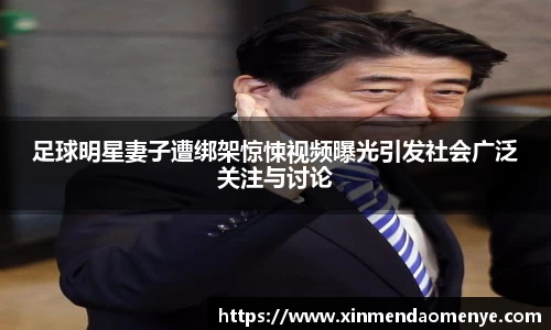 足球明星妻子遭绑架惊悚视频曝光引发社会广泛关注与讨论