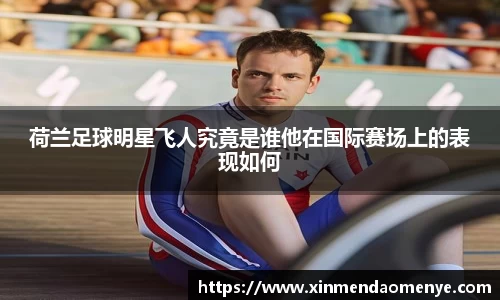 荷兰足球明星飞人究竟是谁他在国际赛场上的表现如何
