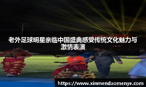 老外足球明星亲临中国盛典感受传统文化魅力与激情表演